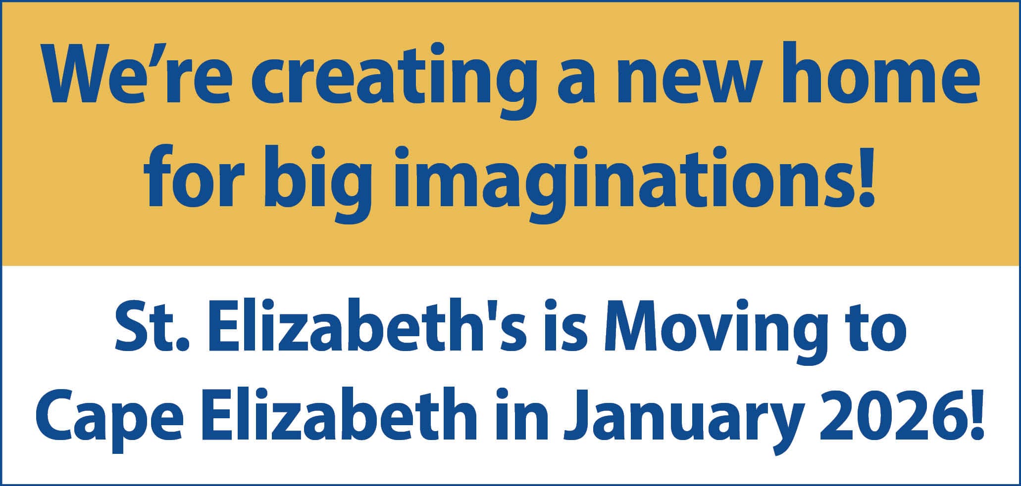 We’re creating a new home for big imaginations!  St. Elizabeth's is Moving to  Cape Elizabeth in January 2026!